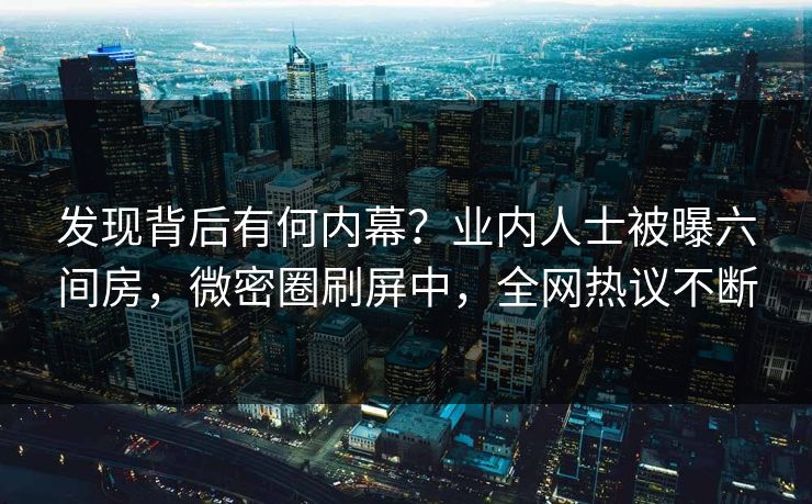 发现背后有何内幕？业内人士被曝六间房，微密圈刷屏中，全网热议不断