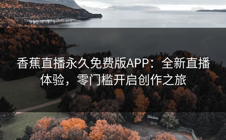 香蕉直播永久免费版APP：全新直播体验，零门槛开启创作之旅