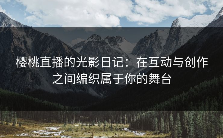樱桃直播的光影日记：在互动与创作之间编织属于你的舞台