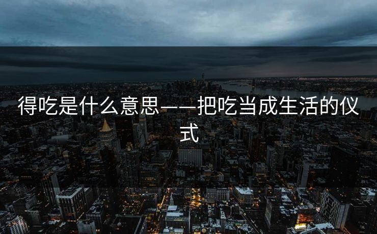 得吃是什么意思——把吃当成生活的仪式