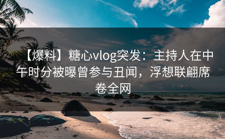 【爆料】糖心vlog突发：主持人在中午时分被曝曾参与丑闻，浮想联翩席卷全网