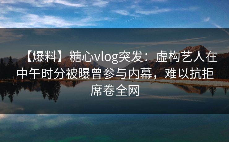 【爆料】糖心vlog突发：虚构艺人在中午时分被曝曾参与内幕，难以抗拒席卷全网