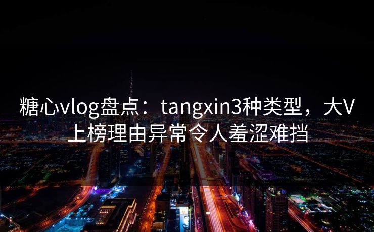 糖心vlog盘点：tangxin3种类型，大V上榜理由异常令人羞涩难挡
