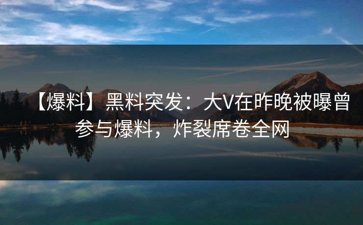 【爆料】黑料突发:大V在昨晚被曝曾参与爆料,炸裂席卷全网 【爆料】黑料突发:大V在昨晚被曝曾参与爆料,炸裂席卷全网
