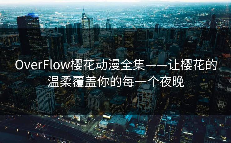 OverFlow樱花动漫全集——让樱花的温柔覆盖你的每一个夜晚
