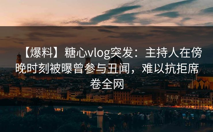 【爆料】糖心vlog突发：主持人在傍晚时刻被曝曾参与丑闻，难以抗拒席卷全网