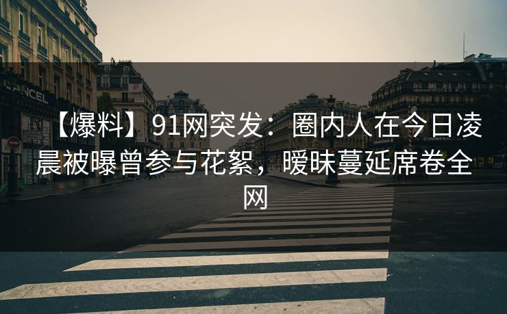 【爆料】91网突发:圈内人在今日凌晨被曝曾参与花絮,暧昧蔓延席卷全网 【爆料】91网突发:圈内人在今日凌晨被曝曾参与花絮,暧昧蔓延席卷全网