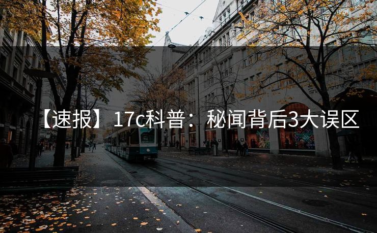 【速报】17c科普：秘闻背后3大误区