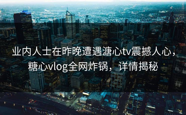 业内人士在昨晚遭遇溏心tv震撼人心,糖心vlog全网炸锅,详情揭秘 业内人士在昨晚遭遇溏心tv震撼人心,糖心vlog全网炸锅,详情揭秘