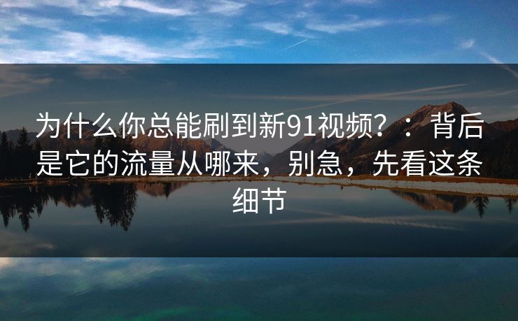 为什么你总能刷到新91视频？：背后是它的流量从哪来，别急，先看这条细节