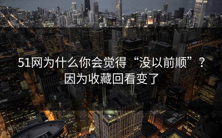 51网为什么你会觉得“没以前顺”？因为收藏回看变了