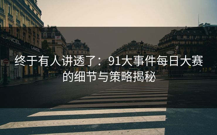 终于有人讲透了：91大事件每日大赛的细节与策略揭秘