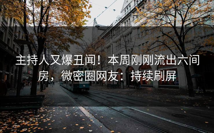 主持人又爆丑闻！本周刚刚流出六间房，微密圈网友：持续刷屏