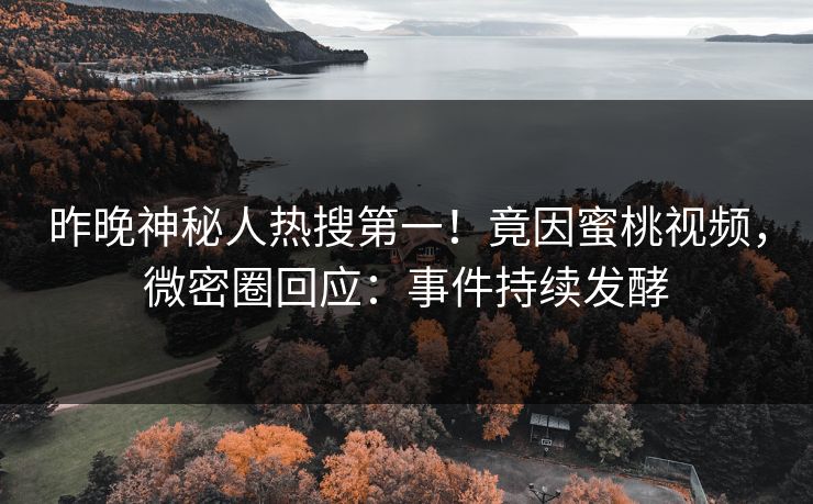昨晚神秘人热搜第一！竟因蜜桃视频，微密圈回应：事件持续发酵