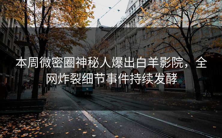 本周微密圈神秘人爆出白羊影院，全网炸裂细节事件持续发酵