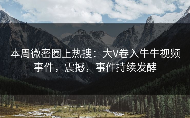 本周微密圈上热搜：大V卷入牛牛视频事件，震撼，事件持续发酵