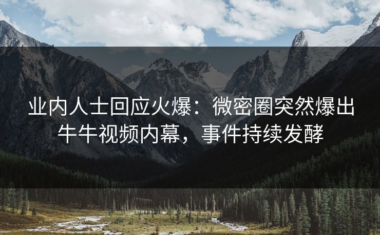 业内人士回应火爆：微密圈突然爆出牛牛视频内幕，事件持续发酵