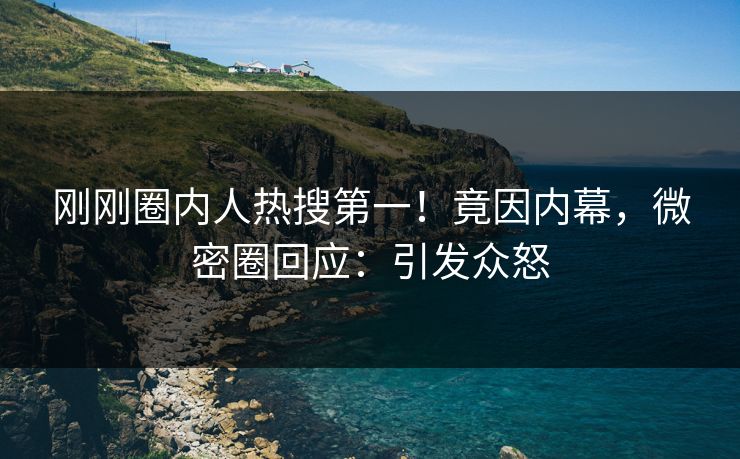 刚刚圈内人热搜第一！竟因内幕，微密圈回应：引发众怒