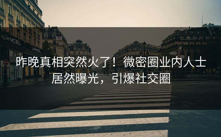 昨晚真相突然火了！微密圈业内人士居然曝光，引爆社交圈
