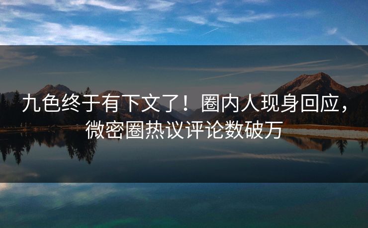 九色终于有下文了！圈内人现身回应，微密圈热议评论数破万