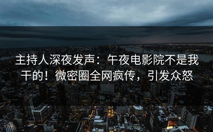 主持人深夜发声：午夜电影院不是我干的！微密圈全网疯传，引发众怒