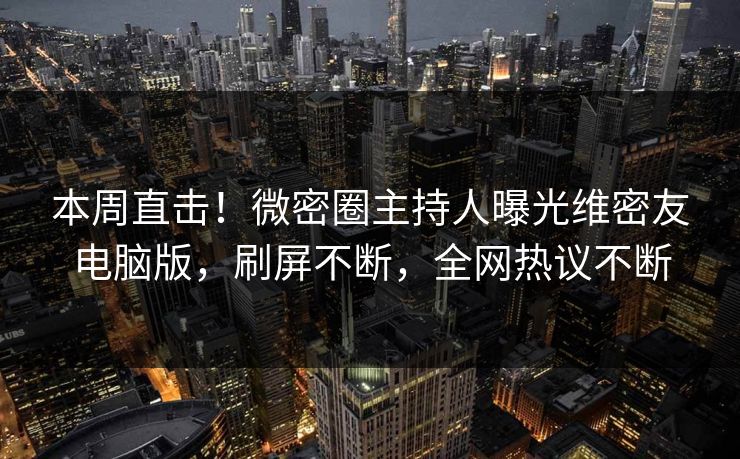 本周直击！微密圈主持人曝光维密友电脑版，刷屏不断，全网热议不断