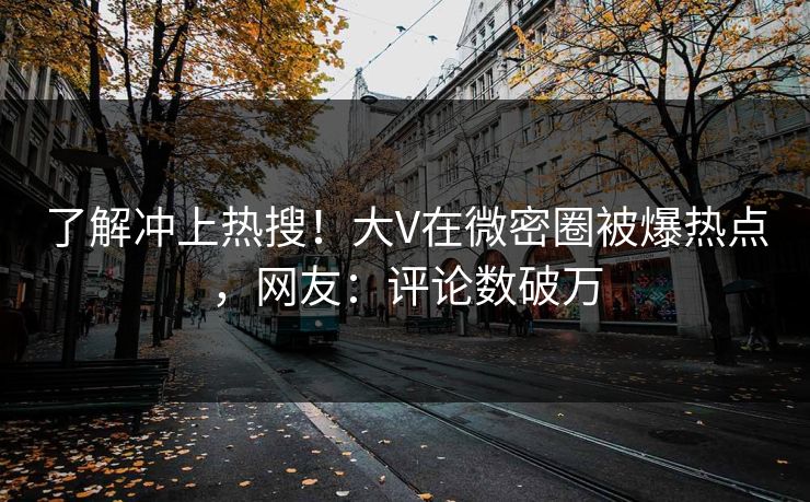 了解冲上热搜！大V在微密圈被爆热点，网友：评论数破万