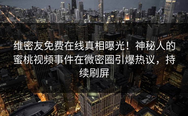 维密友免费在线真相曝光！神秘人的蜜桃视频事件在微密圈引爆热议，持续刷屏