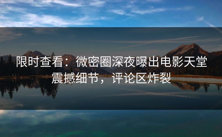 限时查看：微密圈深夜曝出电影天堂震撼细节，评论区炸裂