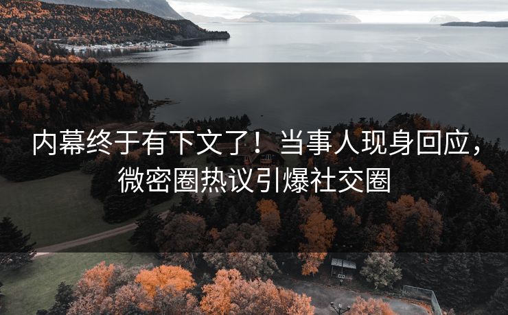 内幕终于有下文了！当事人现身回应，微密圈热议引爆社交圈