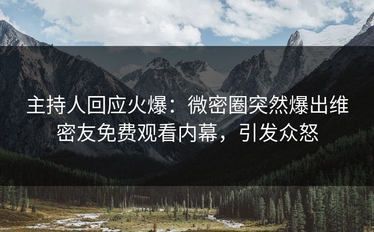 主持人回应火爆：微密圈突然爆出维密友免费观看内幕，引发众怒