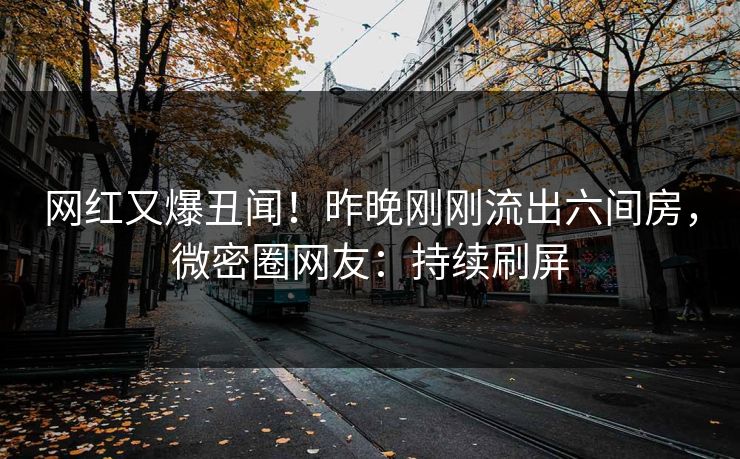 网红又爆丑闻！昨晚刚刚流出六间房，微密圈网友：持续刷屏