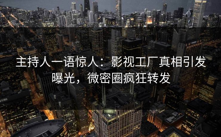 主持人一语惊人：影视工厂真相引发曝光，微密圈疯狂转发