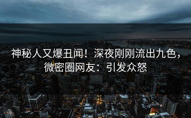 神秘人又爆丑闻！深夜刚刚流出九色，微密圈网友：引发众怒