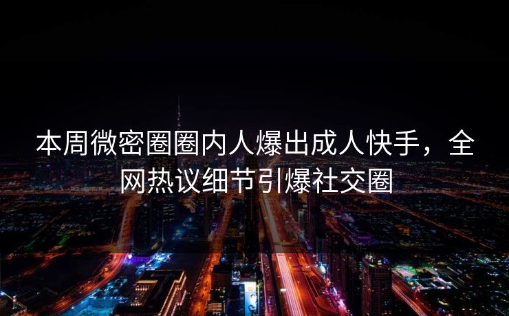 本周微密圈圈内人爆出成人快手，全网热议细节引爆社交圈