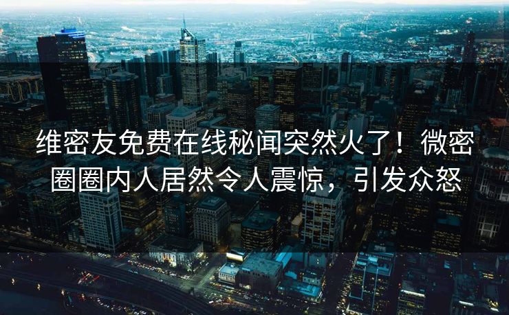 维密友免费在线秘闻突然火了！微密圈圈内人居然令人震惊，引发众怒