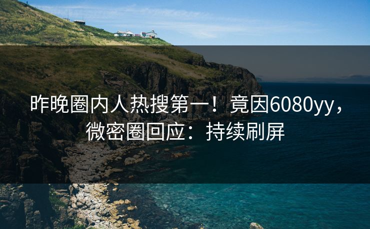 昨晚圈内人热搜第一！竟因6080yy，微密圈回应：持续刷屏