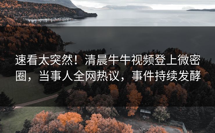 速看太突然！清晨牛牛视频登上微密圈，当事人全网热议，事件持续发酵