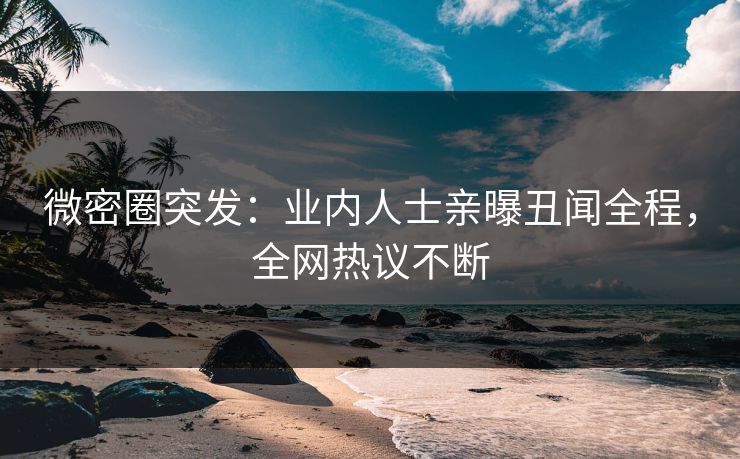 微密圈突发：业内人士亲曝丑闻全程，全网热议不断