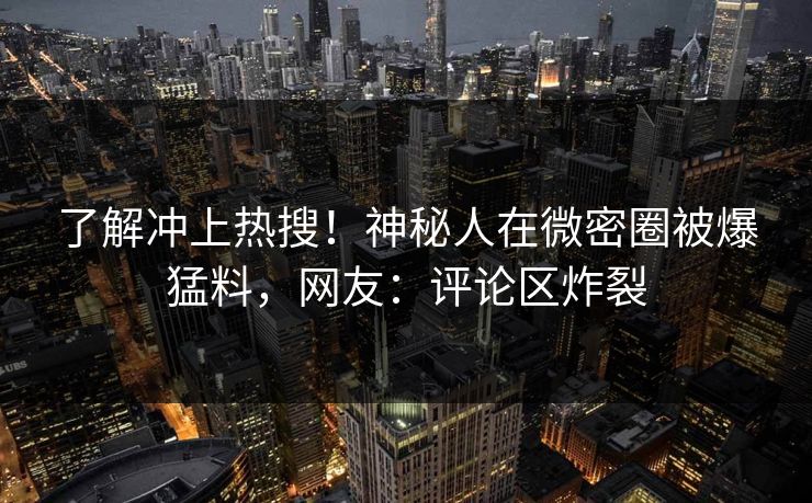 了解冲上热搜！神秘人在微密圈被爆猛料，网友：评论区炸裂