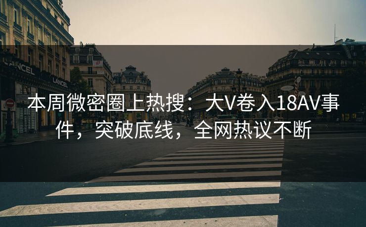 本周微密圈上热搜：大V卷入18AV事件，突破底线，全网热议不断