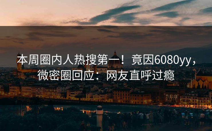 本周圈内人热搜第一！竟因6080yy，微密圈回应：网友直呼过瘾