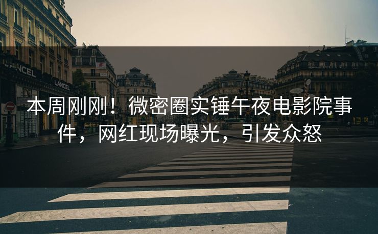 本周刚刚！微密圈实锤午夜电影院事件，网红现场曝光，引发众怒