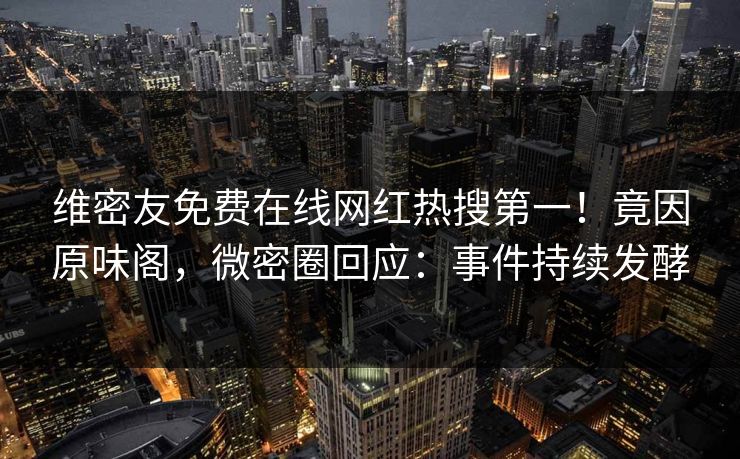 维密友免费在线网红热搜第一！竟因原味阁，微密圈回应：事件持续发酵