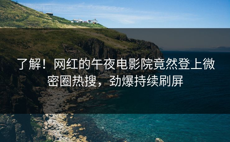 了解！网红的午夜电影院竟然登上微密圈热搜，劲爆持续刷屏