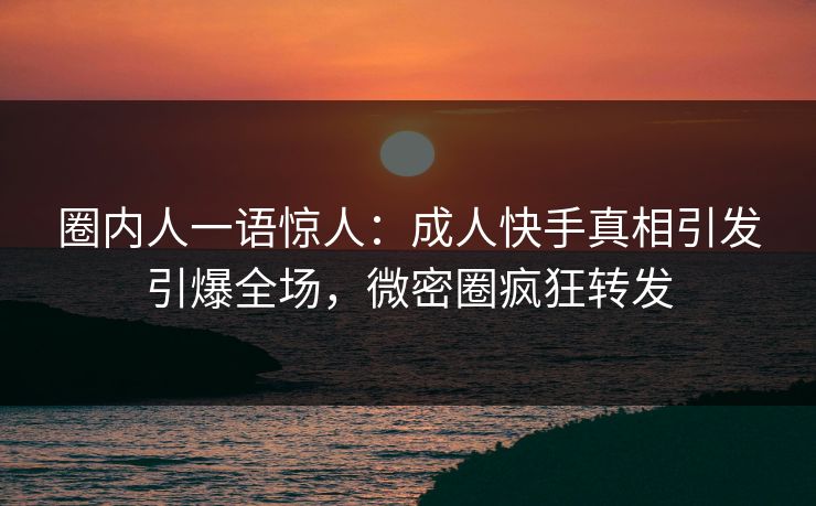圈内人一语惊人：成人快手真相引发引爆全场，微密圈疯狂转发