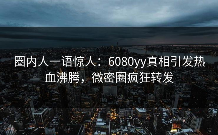 圈内人一语惊人：6080yy真相引发热血沸腾，微密圈疯狂转发