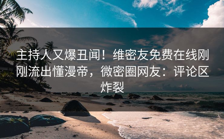 主持人又爆丑闻！维密友免费在线刚刚流出懂漫帝，微密圈网友：评论区炸裂
