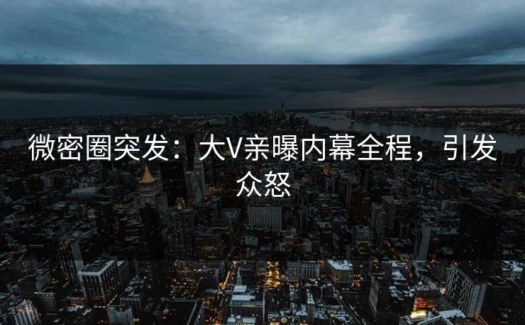 微密圈突发：大V亲曝内幕全程，引发众怒