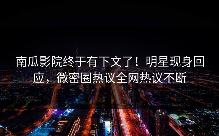 南瓜影院终于有下文了！明星现身回应，微密圈热议全网热议不断